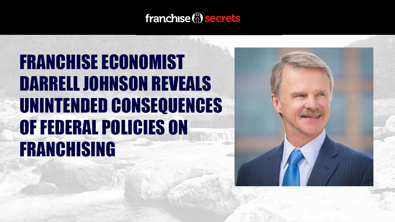 FRANCHISE ECONOMIST DARRELL JOHNSON REVEALS UNINTENDED CONSEQUENCES OF FEDERAL POLICIES ON FRANCHISING
